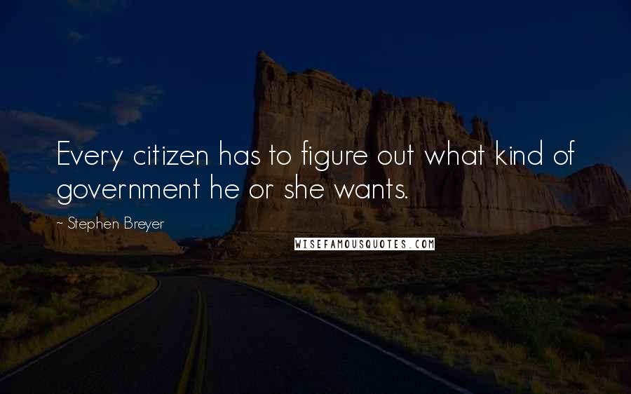 Stephen Breyer Quotes: Every citizen has to figure out what kind of government he or she wants.