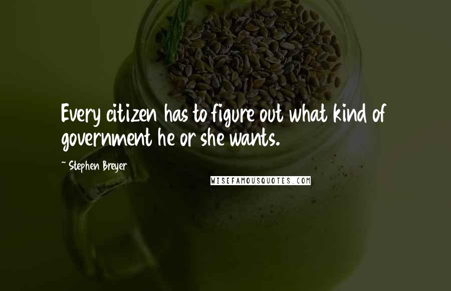 Stephen Breyer Quotes: Every citizen has to figure out what kind of government he or she wants.