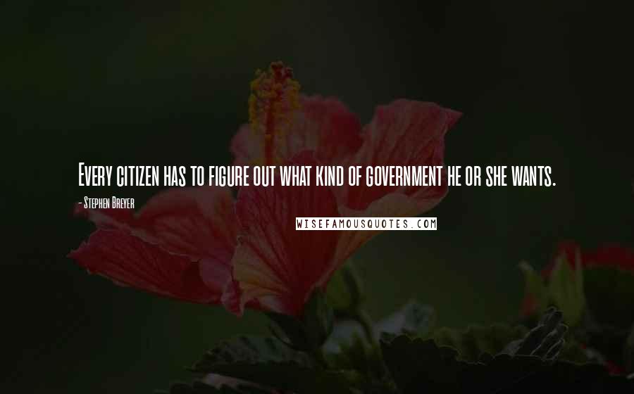 Stephen Breyer Quotes: Every citizen has to figure out what kind of government he or she wants.