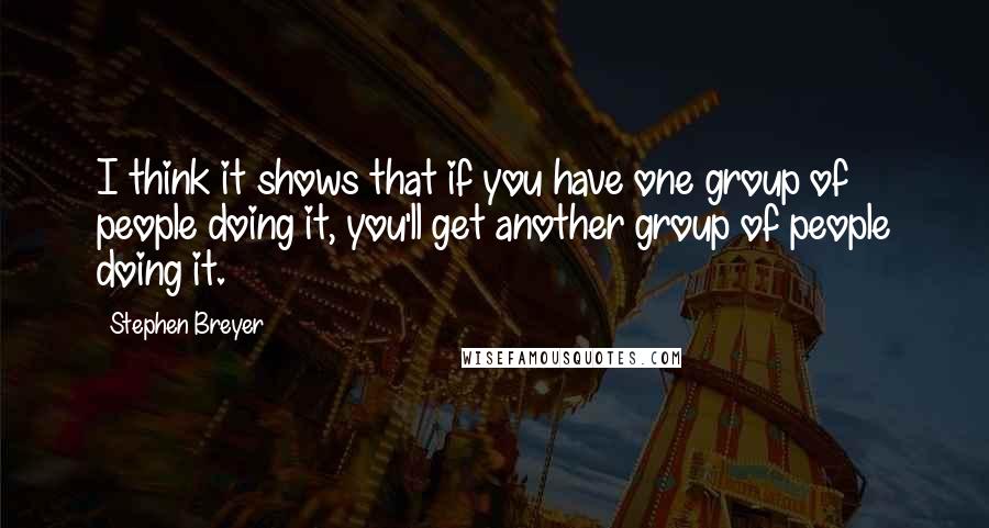 Stephen Breyer Quotes: I think it shows that if you have one group of people doing it, you'll get another group of people doing it.