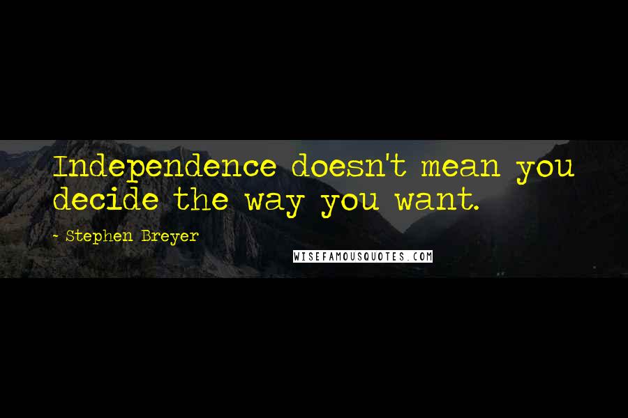 Stephen Breyer Quotes: Independence doesn't mean you decide the way you want.