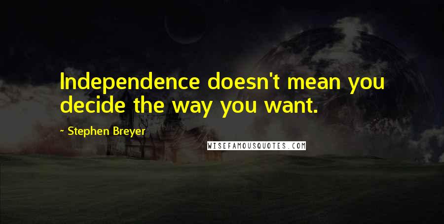Stephen Breyer Quotes: Independence doesn't mean you decide the way you want.