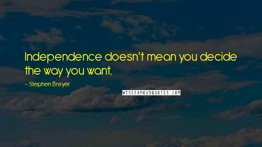 Stephen Breyer Quotes: Independence doesn't mean you decide the way you want.