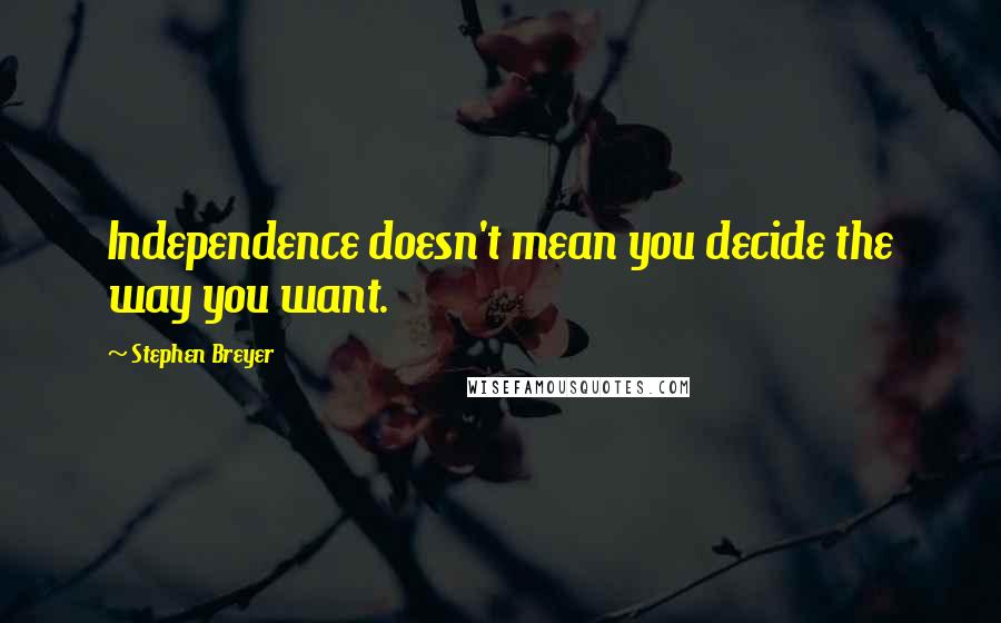 Stephen Breyer Quotes: Independence doesn't mean you decide the way you want.