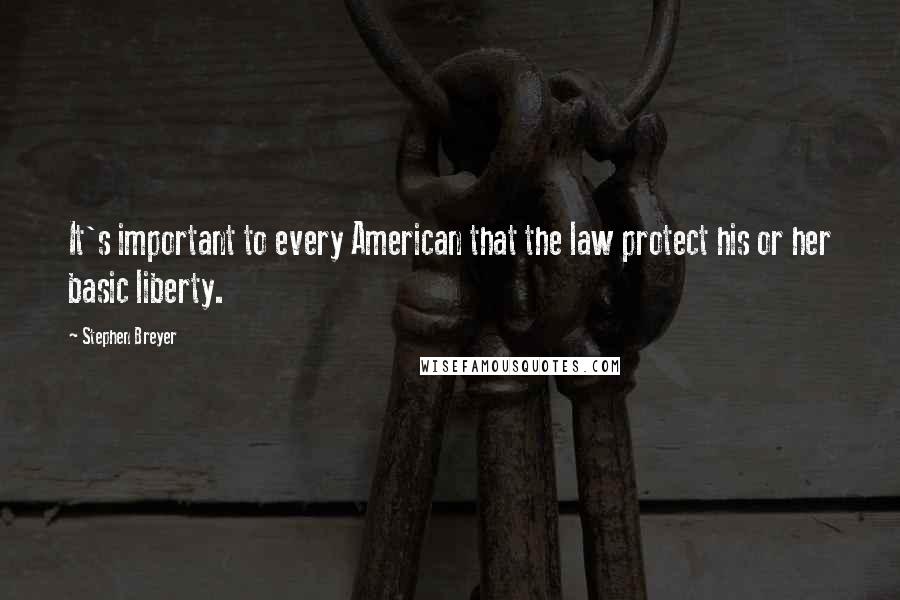 Stephen Breyer Quotes: It's important to every American that the law protect his or her basic liberty.