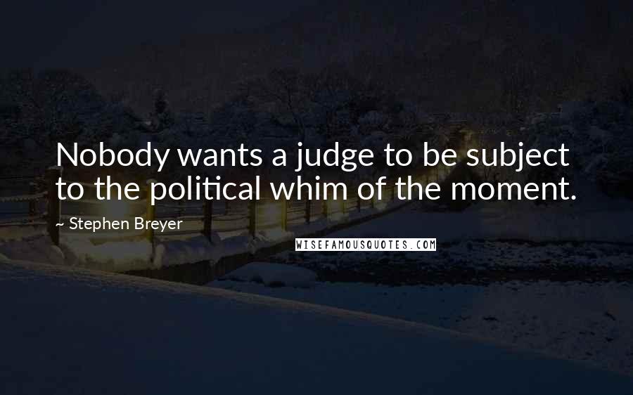 Stephen Breyer Quotes: Nobody wants a judge to be subject to the political whim of the moment.