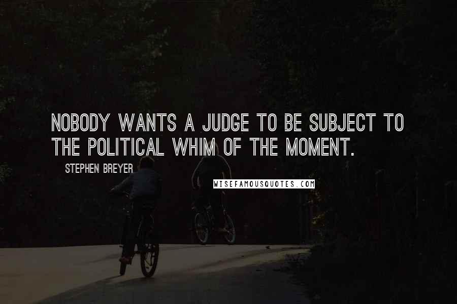 Stephen Breyer Quotes: Nobody wants a judge to be subject to the political whim of the moment.