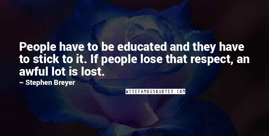 Stephen Breyer Quotes: People have to be educated and they have to stick to it. If people lose that respect, an awful lot is lost.