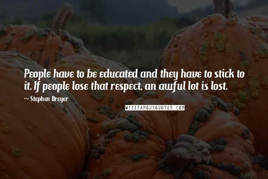 Stephen Breyer Quotes: People have to be educated and they have to stick to it. If people lose that respect, an awful lot is lost.