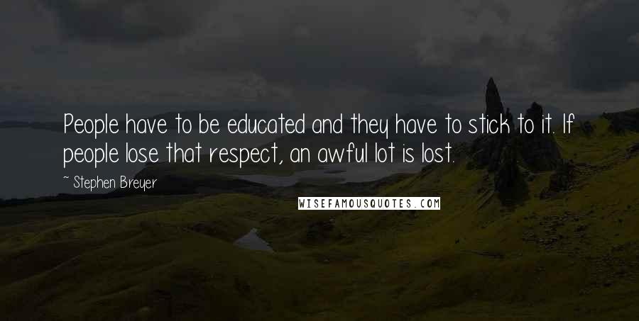 Stephen Breyer Quotes: People have to be educated and they have to stick to it. If people lose that respect, an awful lot is lost.