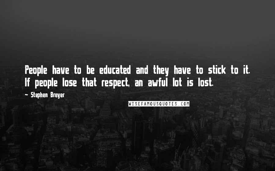 Stephen Breyer Quotes: People have to be educated and they have to stick to it. If people lose that respect, an awful lot is lost.