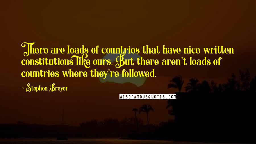 Stephen Breyer Quotes: There are loads of countries that have nice written constitutions like ours. But there aren't loads of countries where they're followed.