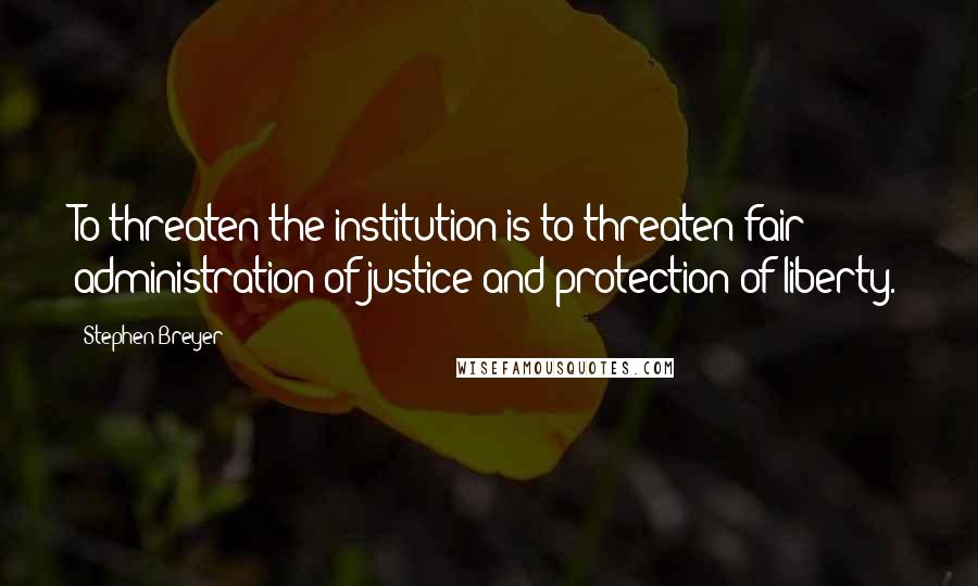 Stephen Breyer Quotes: To threaten the institution is to threaten fair administration of justice and protection of liberty.