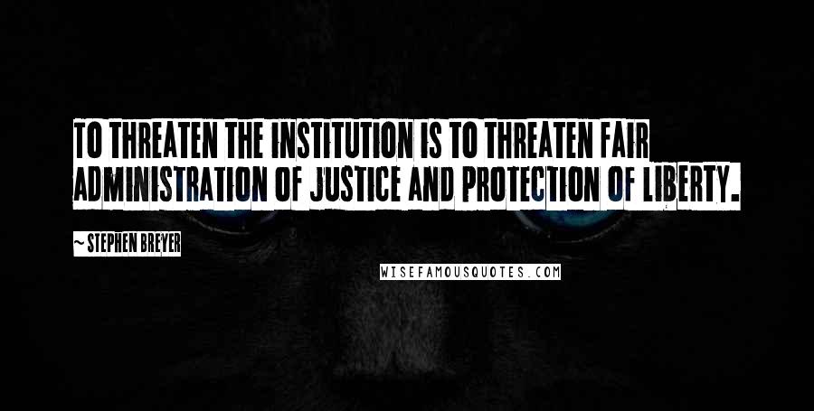 Stephen Breyer Quotes: To threaten the institution is to threaten fair administration of justice and protection of liberty.
