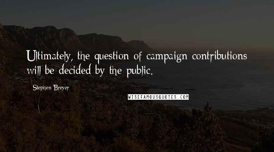 Stephen Breyer Quotes: Ultimately, the question of campaign contributions will be decided by the public.