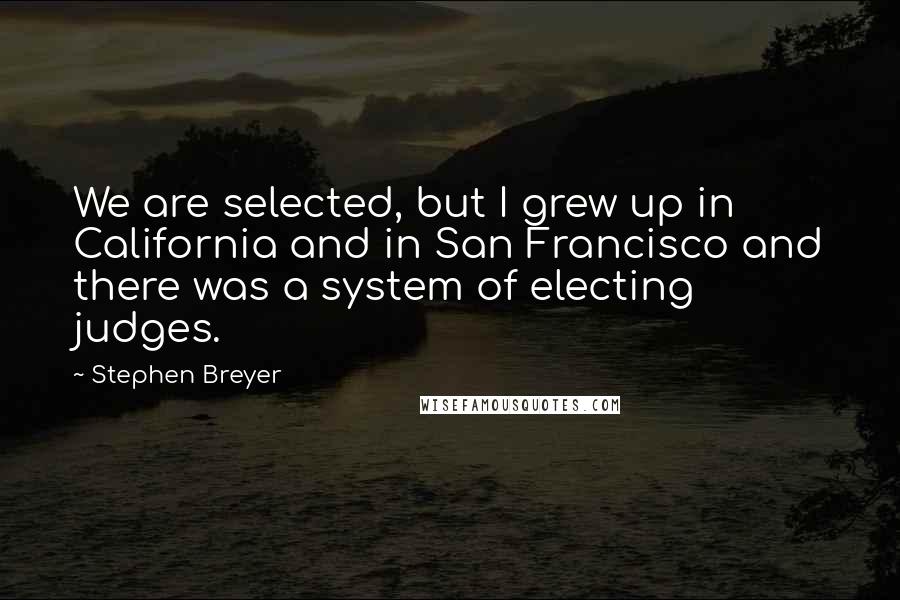 Stephen Breyer Quotes: We are selected, but I grew up in California and in San Francisco and there was a system of electing judges.
