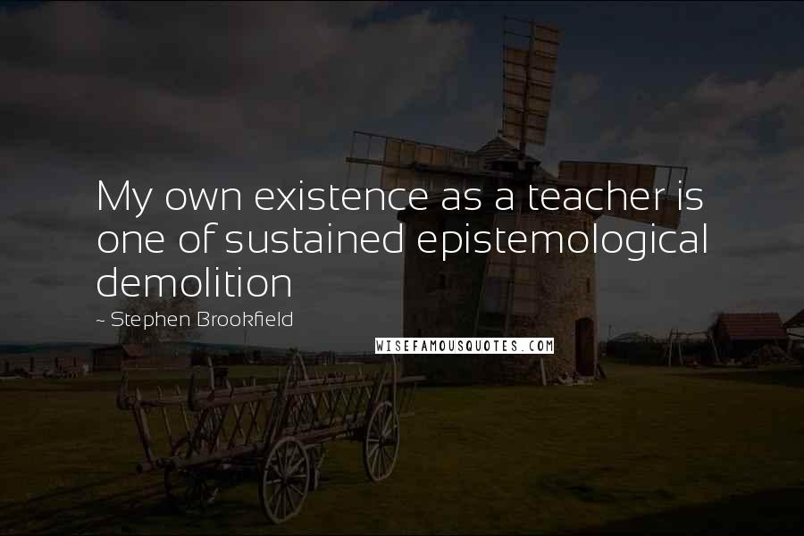 Stephen Brookfield Quotes: My own existence as a teacher is one of sustained epistemological demolition
