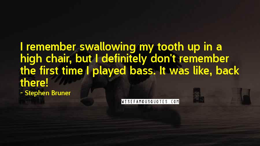 Stephen Bruner Quotes: I remember swallowing my tooth up in a high chair, but I definitely don't remember the first time I played bass. It was like, back there!
