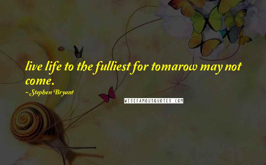 Stephen Bryant Quotes: live life to the fulliest for tomarow may not come.