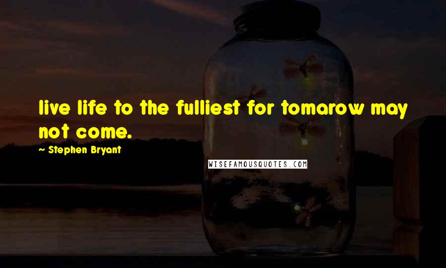 Stephen Bryant Quotes: live life to the fulliest for tomarow may not come.