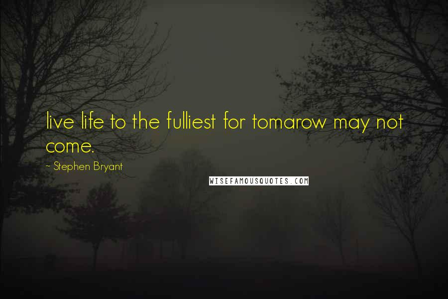 Stephen Bryant Quotes: live life to the fulliest for tomarow may not come.