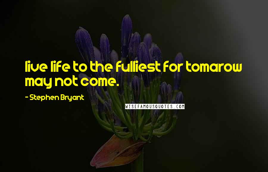 Stephen Bryant Quotes: live life to the fulliest for tomarow may not come.