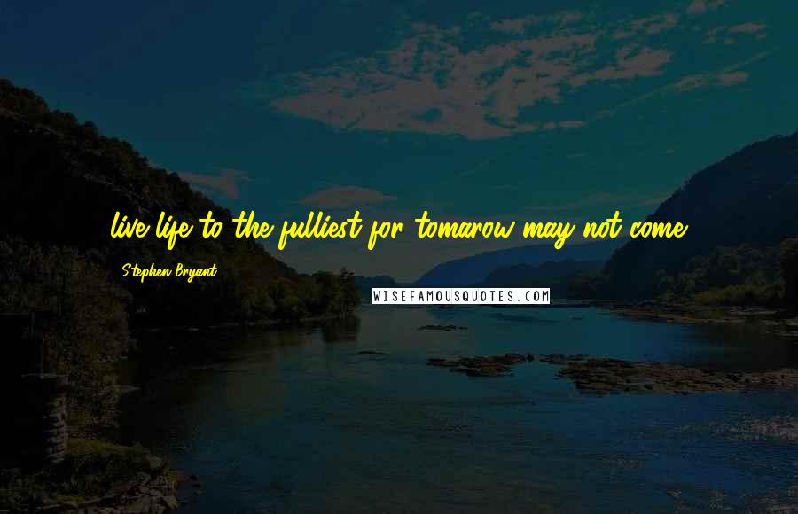 Stephen Bryant Quotes: live life to the fulliest for tomarow may not come.