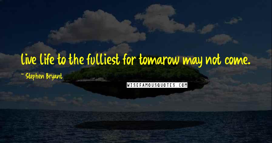 Stephen Bryant Quotes: live life to the fulliest for tomarow may not come.