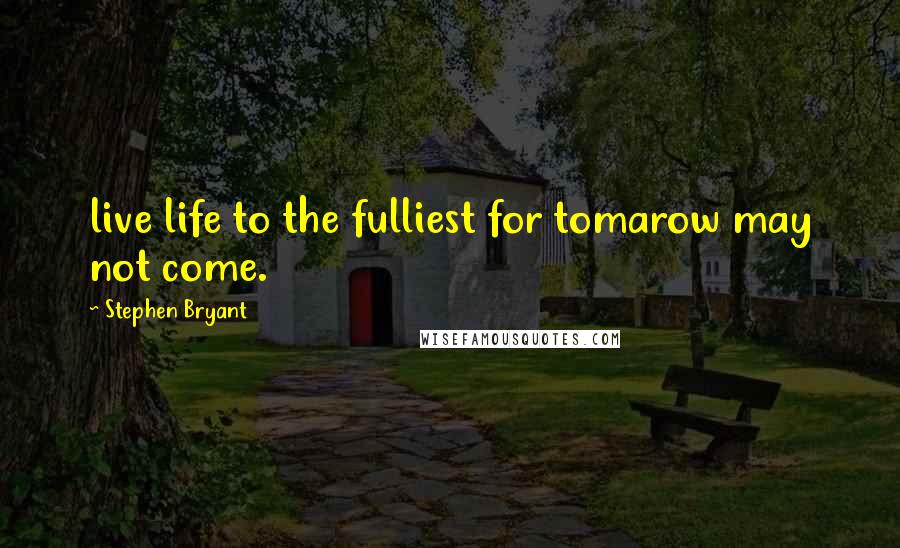 Stephen Bryant Quotes: live life to the fulliest for tomarow may not come.