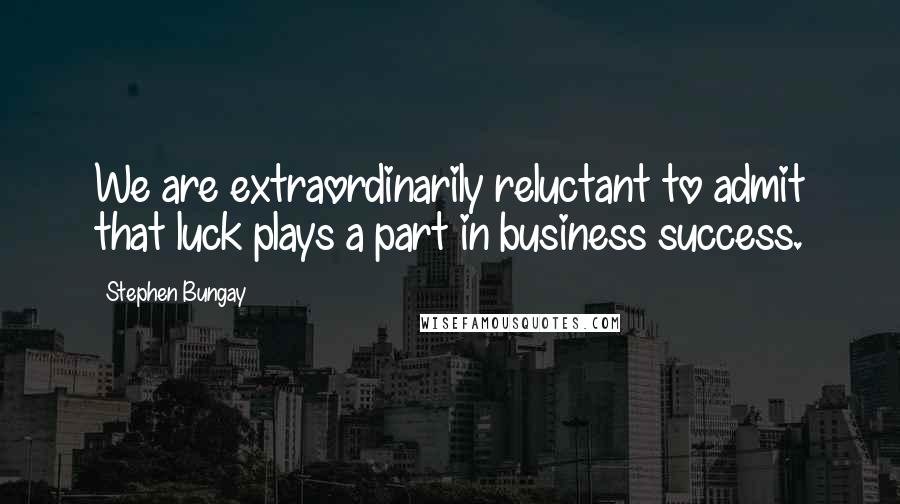 Stephen Bungay Quotes: We are extraordinarily reluctant to admit that luck plays a part in business success.