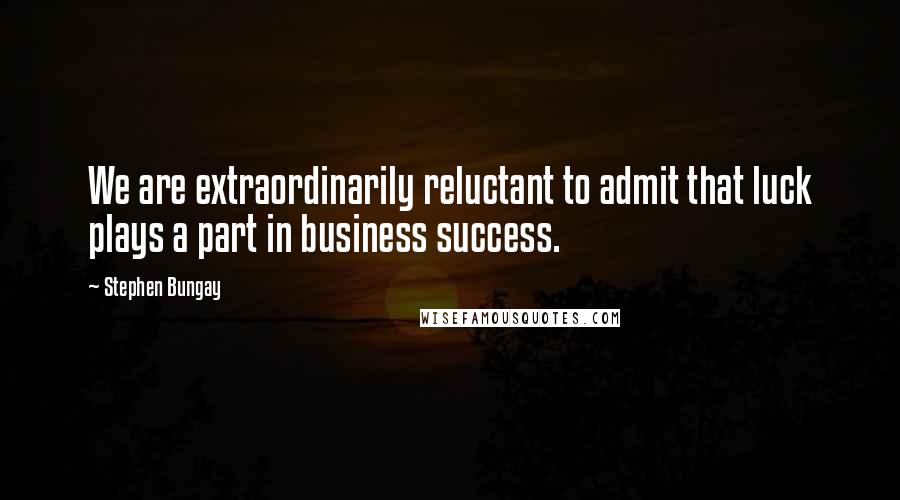 Stephen Bungay Quotes: We are extraordinarily reluctant to admit that luck plays a part in business success.