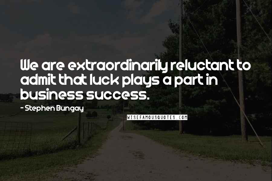 Stephen Bungay Quotes: We are extraordinarily reluctant to admit that luck plays a part in business success.