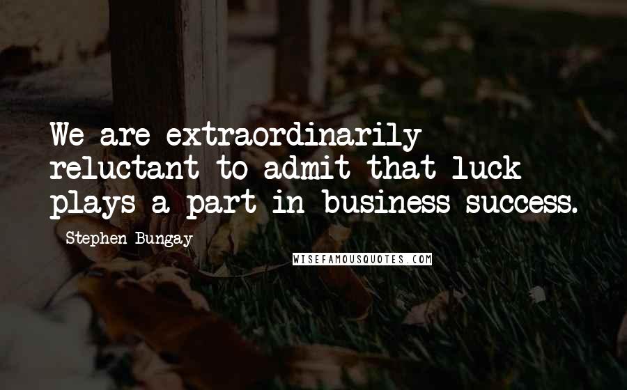 Stephen Bungay Quotes: We are extraordinarily reluctant to admit that luck plays a part in business success.