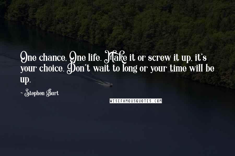 Stephen Burt Quotes: One chance, One life. Make it or screw it up, it's your choice. Don't wait to long or your time will be up.