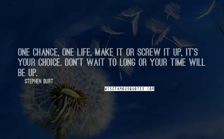 Stephen Burt Quotes: One chance, One life. Make it or screw it up, it's your choice. Don't wait to long or your time will be up.