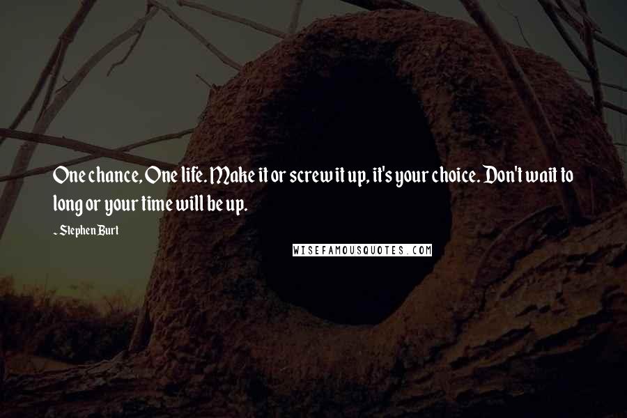 Stephen Burt Quotes: One chance, One life. Make it or screw it up, it's your choice. Don't wait to long or your time will be up.