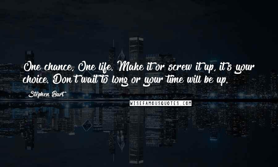 Stephen Burt Quotes: One chance, One life. Make it or screw it up, it's your choice. Don't wait to long or your time will be up.