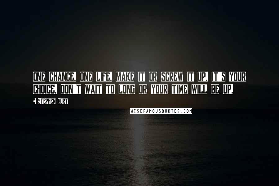 Stephen Burt Quotes: One chance, One life. Make it or screw it up, it's your choice. Don't wait to long or your time will be up.