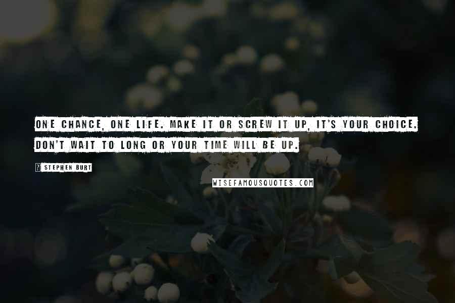 Stephen Burt Quotes: One chance, One life. Make it or screw it up, it's your choice. Don't wait to long or your time will be up.