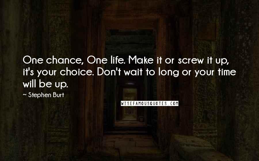 Stephen Burt Quotes: One chance, One life. Make it or screw it up, it's your choice. Don't wait to long or your time will be up.