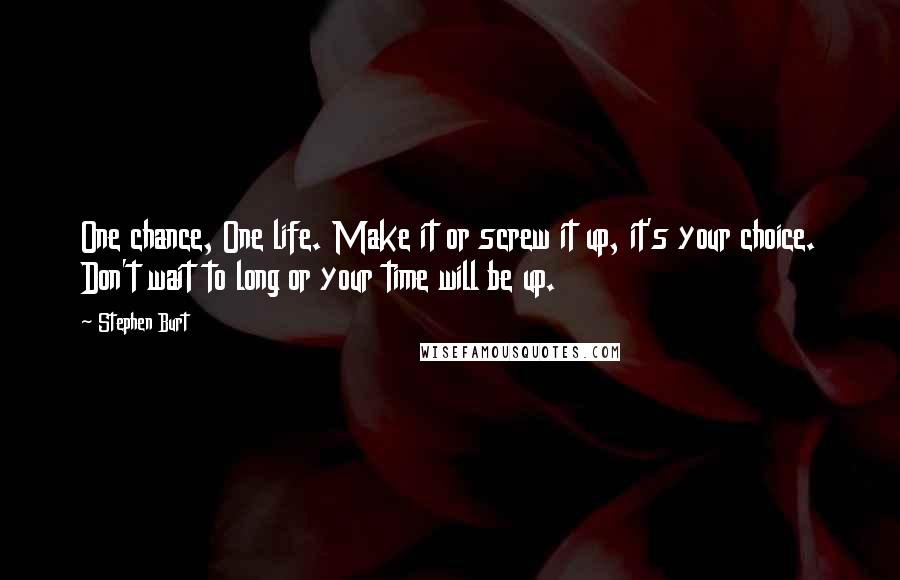 Stephen Burt Quotes: One chance, One life. Make it or screw it up, it's your choice. Don't wait to long or your time will be up.