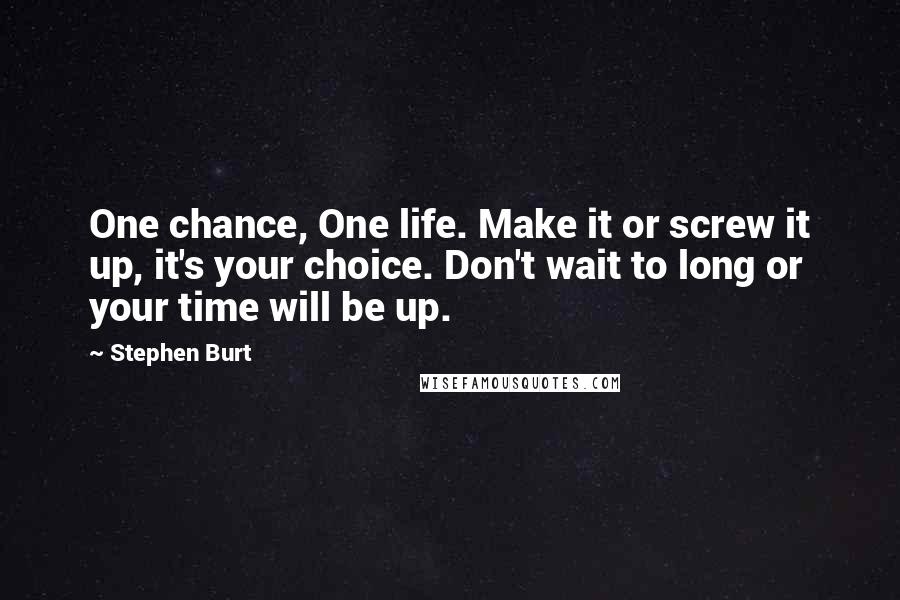 Stephen Burt Quotes: One chance, One life. Make it or screw it up, it's your choice. Don't wait to long or your time will be up.