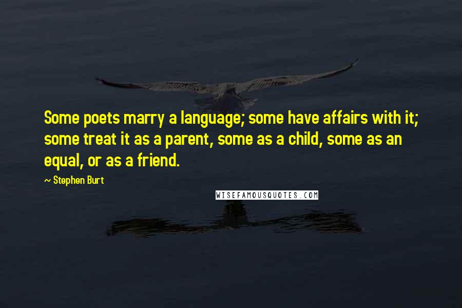 Stephen Burt Quotes: Some poets marry a language; some have affairs with it; some treat it as a parent, some as a child, some as an equal, or as a friend.