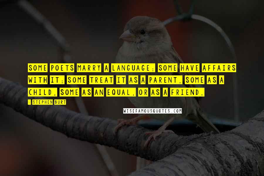 Stephen Burt Quotes: Some poets marry a language; some have affairs with it; some treat it as a parent, some as a child, some as an equal, or as a friend.