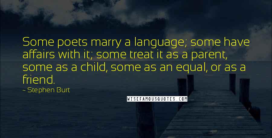 Stephen Burt Quotes: Some poets marry a language; some have affairs with it; some treat it as a parent, some as a child, some as an equal, or as a friend.