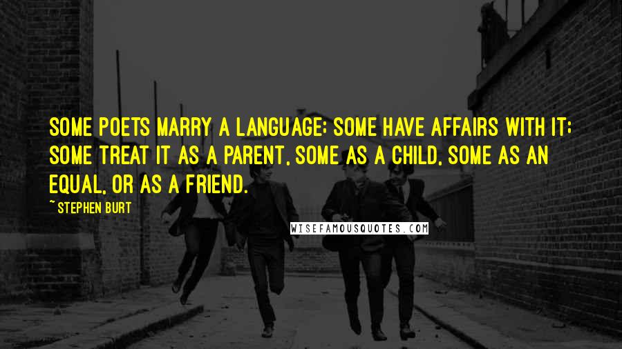 Stephen Burt Quotes: Some poets marry a language; some have affairs with it; some treat it as a parent, some as a child, some as an equal, or as a friend.