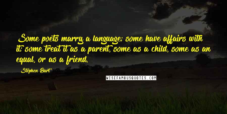 Stephen Burt Quotes: Some poets marry a language; some have affairs with it; some treat it as a parent, some as a child, some as an equal, or as a friend.