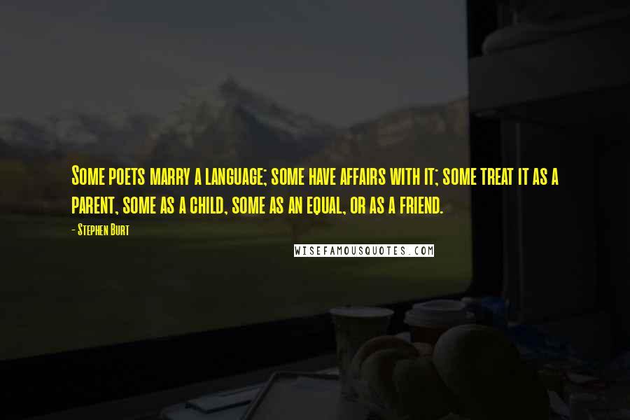Stephen Burt Quotes: Some poets marry a language; some have affairs with it; some treat it as a parent, some as a child, some as an equal, or as a friend.