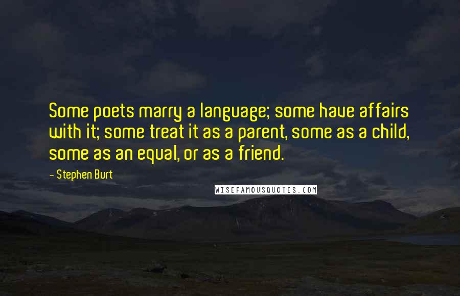 Stephen Burt Quotes: Some poets marry a language; some have affairs with it; some treat it as a parent, some as a child, some as an equal, or as a friend.