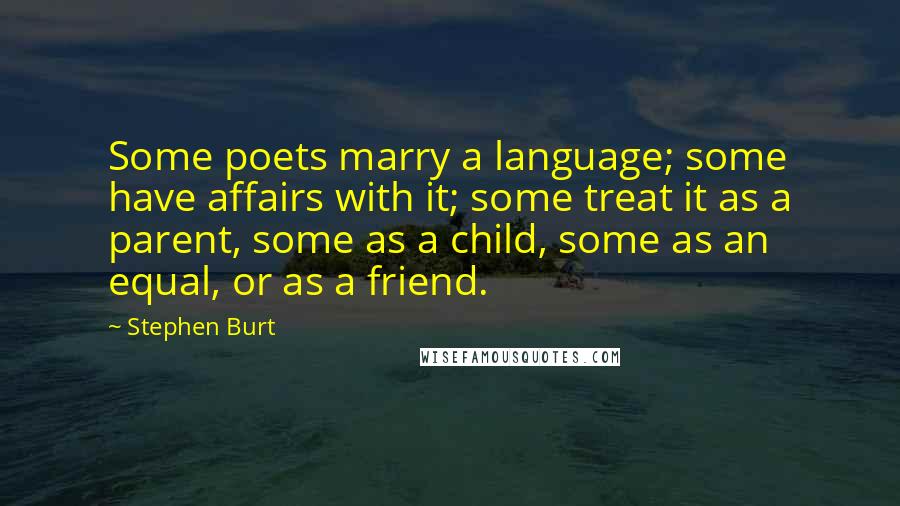 Stephen Burt Quotes: Some poets marry a language; some have affairs with it; some treat it as a parent, some as a child, some as an equal, or as a friend.